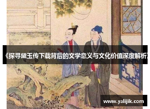《探寻黛玉传下载背后的文学意义与文化价值深度解析》